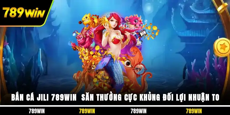 Bắn cá JILI 789WIN - Săn Thưởng Cực Khủng Đối Lợi Nhuận To